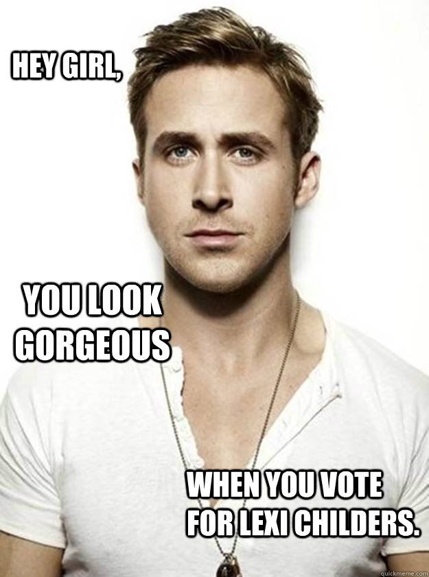 Hey Girl, you look gorgeous when you vote for Lexi Childers. - Hey Girl, you look gorgeous when you vote for Lexi Childers.  Ryan Gosling Hey Girl