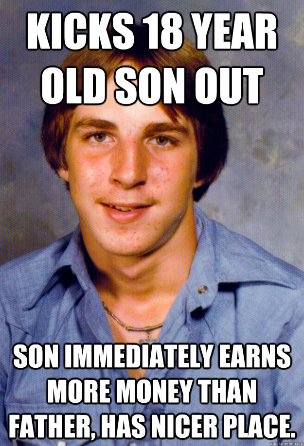 Kicks 18 year old son out Son immediately earns more money than father, has nicer place. - Kicks 18 year old son out Son immediately earns more money than father, has nicer place.  Old Economy Steven