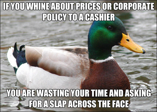If you whine about prices or corporate policy to a cashier you are wasting your time and asking for a slap across the face  Actual Advice Mallard