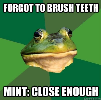 Forgot to brush teeth mint: close enough  Foul Bachelor Frog