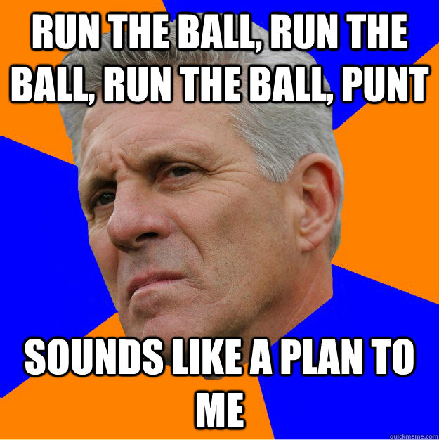 Run the ball, Run the ball, Run the ball, punt Sounds like a plan to me  Uninformed Zook