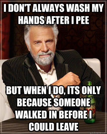 I don't always wash my hands after i pee but when i do, its only because someone walked in before i could leave  The Most Interesting Man In The World
