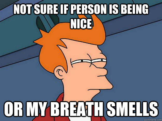 Not sure if person is being nice or my breath smells  Skeptical fry