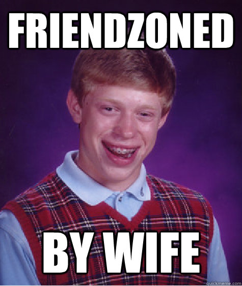Friendzoned By wife - Friendzoned By wife  Bad Luck Brian
