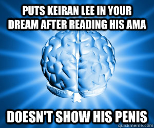 Puts Keiran Lee in your dream after reading his AMA Doesn't show his penis  Good Guy Brain