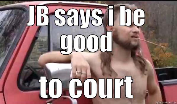 JB SAYS I BE GOOD TO COURT Almost Politically Correct Redneck