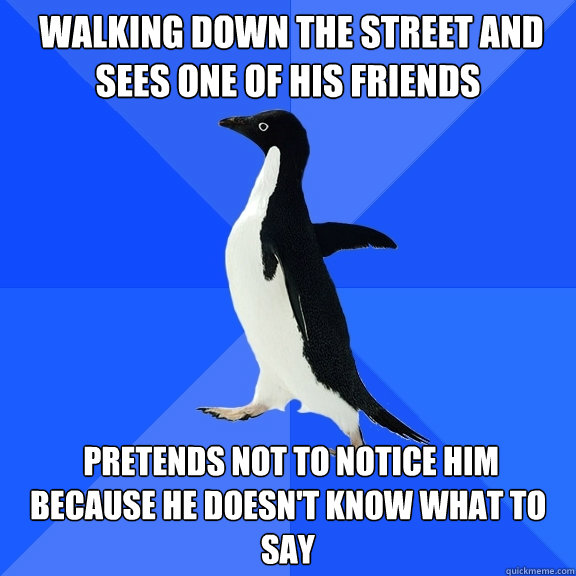  walking down the street and sees one of his friends  pretends not to notice him because he doesn't know what to say  Socially Awkward Penguin