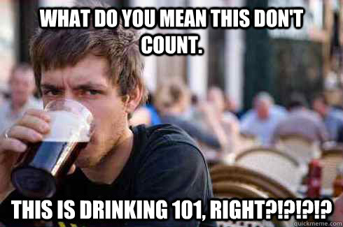 WHAT DO YOU MEAN THIS DON'T COUNT. This is drinking 101, right?!?!?!?  Lazy College Senior