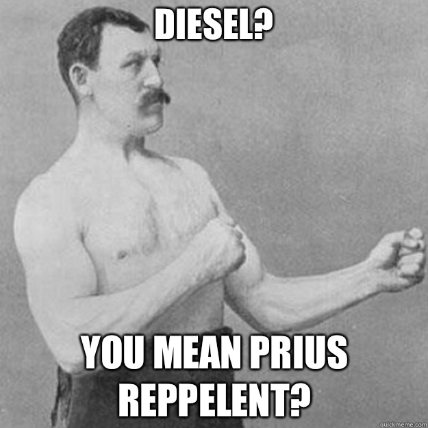Diesel? YOU MEAN PRIUS REPPELENT?  overly manly man