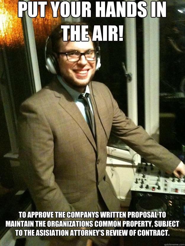 put your hands in the air! to approve the companys written proposal to maintain the organizations common property, subject to the asisiation attorney's review of contract. - put your hands in the air! to approve the companys written proposal to maintain the organizations common property, subject to the asisiation attorney's review of contract.  Corporate DJ