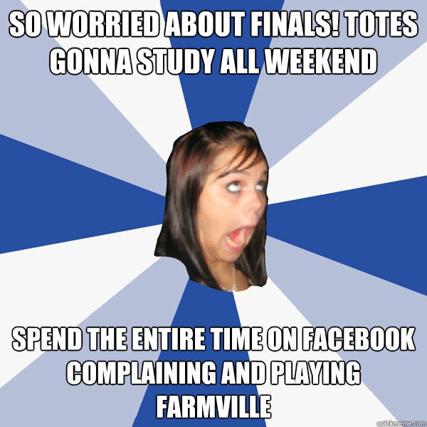 so worried about finals! totes gonna study all weekend spend the entire time on facebook complaining and playing farmville  Annoying Facebook Girl