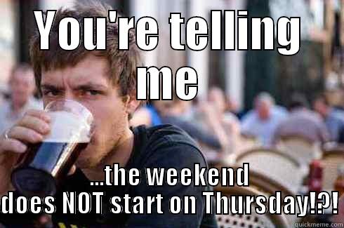 YOU'RE TELLING ME ...THE WEEKEND DOES NOT START ON THURSDAY!?! Lazy College Senior