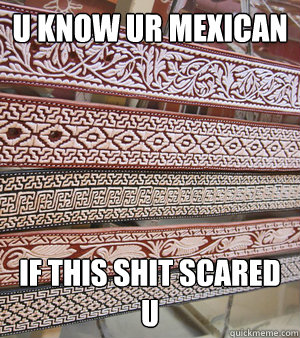 u know ur mexican if this shit scared u  