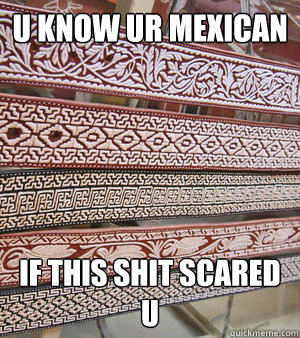 u know ur mexican if this shit scared u - u know ur mexican if this shit scared u  Mexican