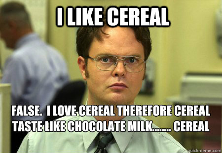 I Like Cereal  FALSE.  I Love Cereal Therefore Cereal taste like Chocolate Milk........ Cereal

  Schrute