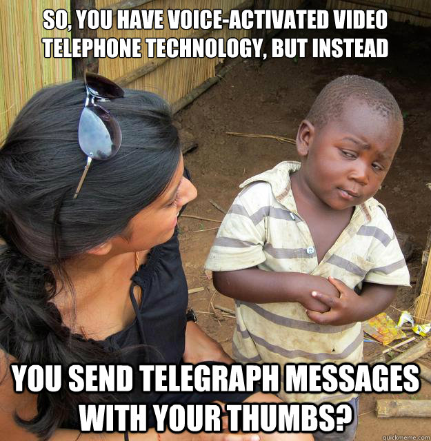 So, you have voice-activated video telephone technology, but instead you send telegraph messages with your thumbs?  Skeptical African Kid