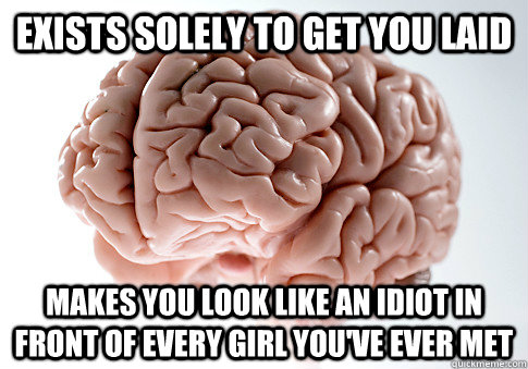 EXISTS SOLELY TO GET YOU LAID MAKES YOU LOOK LIKE AN IDIOT IN FRONT OF EVERY GIRL YOU'VE EVER MET  Scumbag Brain