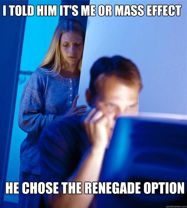 I told him it's me or Mass effect He chose the renegade option - I told him it's me or Mass effect He chose the renegade option  Redditors Wife