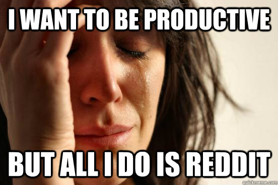 I want to be productive but all i do is reddit  First World Problems