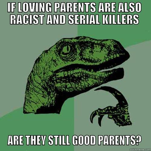 IF LOVING PARENTS ARE ALSO RACIST AND SERIAL KILLERS ARE THEY STILL GOOD PARENTS? Philosoraptor