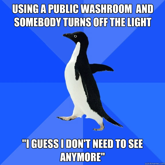 Using a public washroom  and somebody turns off the light 