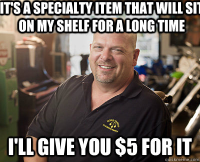 it's a specialty item that will sit on my shelf for a long time i'll give you $5 for it  Pawn Stars