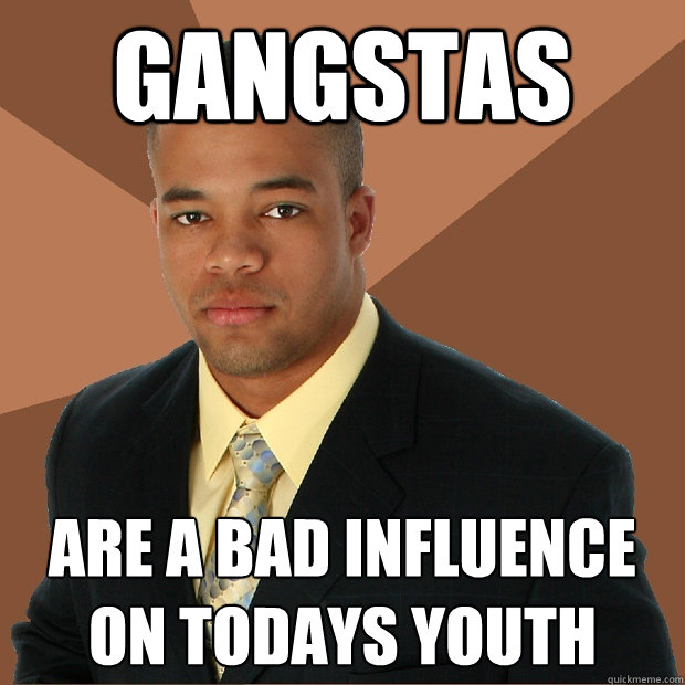 gangstas are a bad influence on todays youth - gangstas are a bad influence on todays youth  Successful Black Man