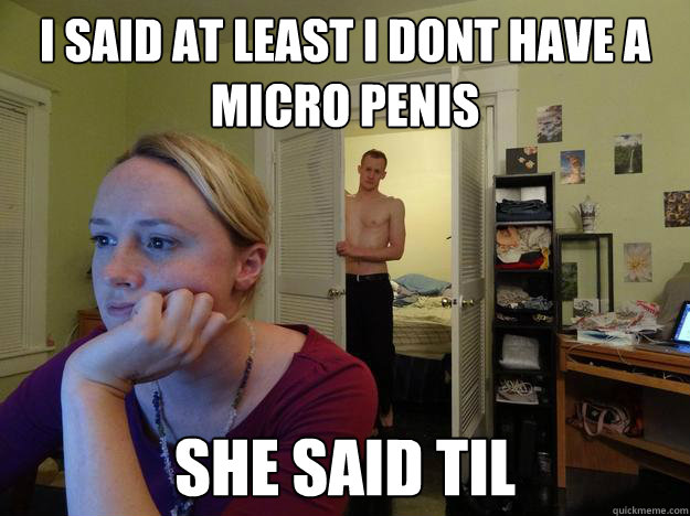 I said at least i dont have a micro penis She said TIL - I said at least i dont have a micro penis She said TIL  Redditors Boyfriend