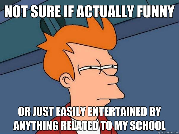 Not sure if actually funny Or just easily entertained by anything related to my school  Futurama Fry