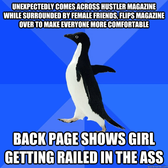 Unexpectedly comes across Hustler magazine while surrounded by female friends, flips magazine over to make everyone more comfortable Back Page shows girl getting railed in the ass  Socially Awkward Penguin
