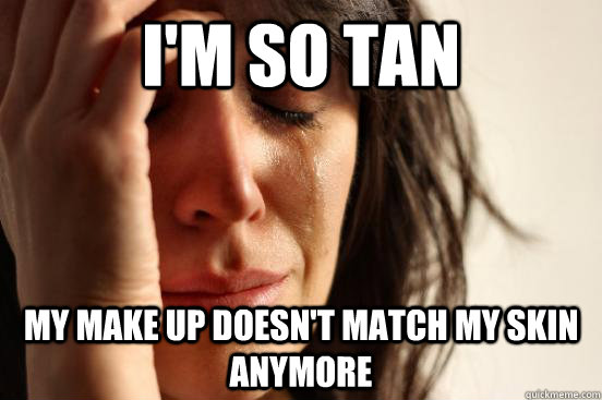 I'm so tan my make up doesn't match my skin anymore  First World Problems