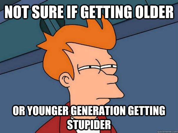 Not sure if getting older Or younger generation getting stupider  Futurama Fry