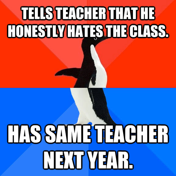 TELLS TEACHER THAT HE HONESTLY HATES THE CLASS. HAS SAME TEACHER NEXT YEAR. - TELLS TEACHER THAT HE HONESTLY HATES THE CLASS. HAS SAME TEACHER NEXT YEAR.  Socially Awesome Awkward Penguin