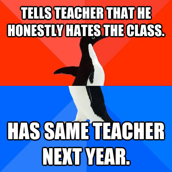 TELLS TEACHER THAT HE HONESTLY HATES THE CLASS. HAS SAME TEACHER NEXT YEAR.  Socially Awesome Awkward Penguin