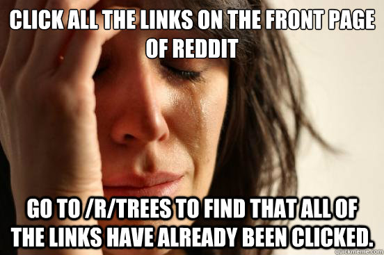 Click all the links on the front page of reddit go to /r/trees to find that all of the links have already been clicked.   First World Problems