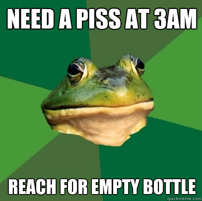 need a piss at 3am reach for empty bottle  Foul Bachelor Frog