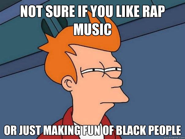 not sure if you like rap music or just making fun of black people  Futurama Fry