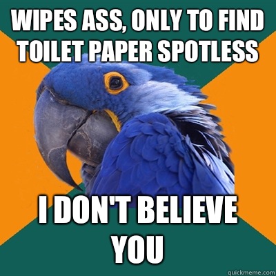 Wipes ass, only to find toilet paper spotless I don't believe you  Paranoid Parrot