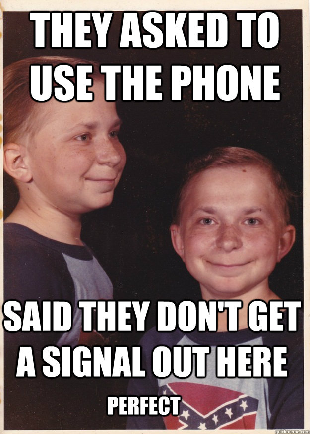 They asked to use the phone Said they don't get a signal out here Perfect - They asked to use the phone Said they don't get a signal out here Perfect  Future Serial Killer