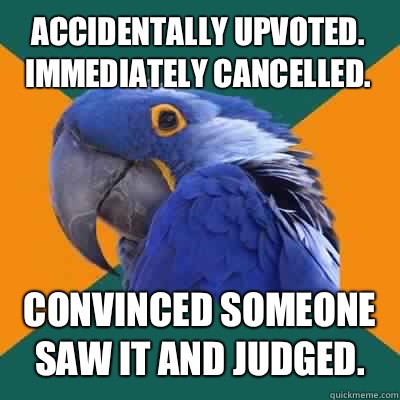 Accidentally upvoted. Immediately cancelled.  Convinced someone saw it and judged.  Paranoid Parrot