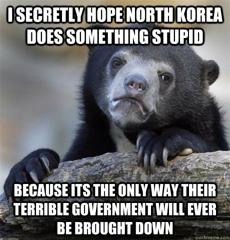 I secretly hope North Korea does something stupid because its the only way their terrible government will ever be brought down  Confession Bear