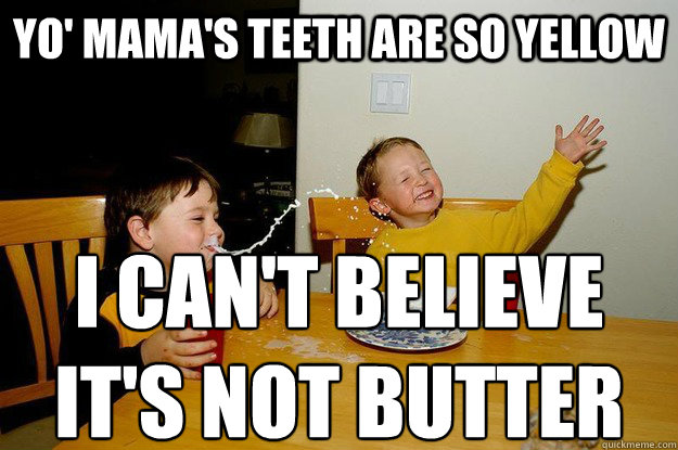 yo' mama's teeth are so yellow I can't believe 
it's not butter  yo mama is so fat