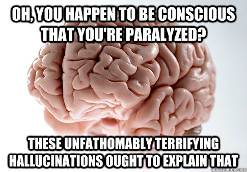 OH, YOU HAPPEN TO BE CONSCIOUS THAT YOU'RE PARALYZED? THESE UNFATHOMABLY TERRIFYING HALLUCINATIONS OUGHT TO EXPLAIN THAT - OH, YOU HAPPEN TO BE CONSCIOUS THAT YOU'RE PARALYZED? THESE UNFATHOMABLY TERRIFYING HALLUCINATIONS OUGHT TO EXPLAIN THAT  Scumbag Brain