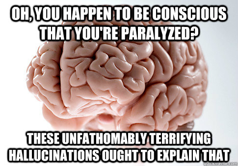 OH, YOU HAPPEN TO BE CONSCIOUS THAT YOU'RE PARALYZED? THESE UNFATHOMABLY TERRIFYING HALLUCINATIONS OUGHT TO EXPLAIN THAT  Scumbag Brain