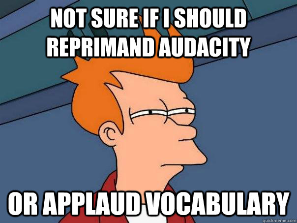 not sure if i should reprimand audacity   or applaud vocabulary    Futurama Fry