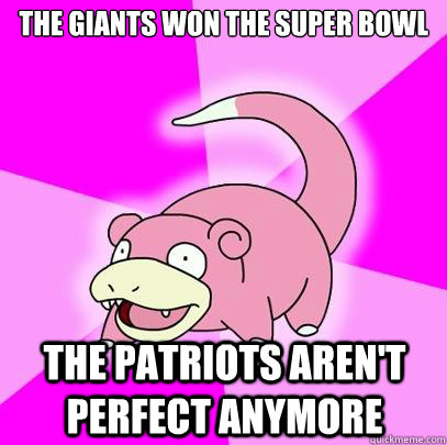 the giants won the super bowl the patriots aren't perfect anymore  Slowpoke