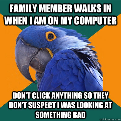 family member walks in when i am on my computer don't click anything so they don't suspect i was looking at something bad  Paranoid Parrot