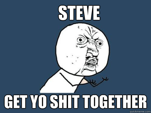 steve GET YO SHIT TOGETHER  Y U No
