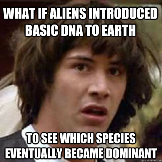 What if aliens introduced basic dna to earth to see which species eventually became dominant - What if aliens introduced basic dna to earth to see which species eventually became dominant  conspiracy keanu