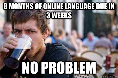 8 months of online language due in 3 weeks no problem  Lazy College Senior